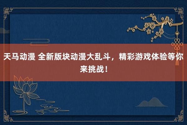 天马动漫 全新版块动漫大乱斗，精彩游戏体验等你来挑战！
