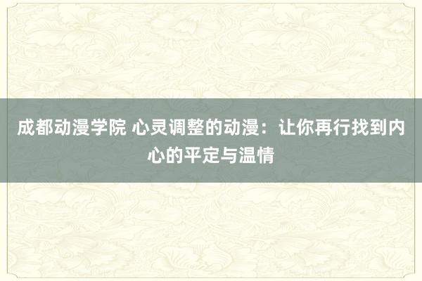 成都动漫学院 心灵调整的动漫：让你再行找到内心的平定与温情
