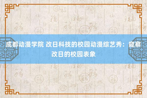 成都动漫学院 改日科技的校园动漫综艺秀：窥察改日的校园表象