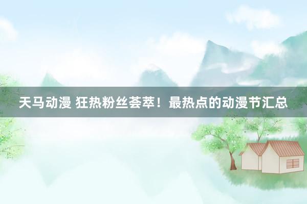天马动漫 狂热粉丝荟萃！最热点的动漫节汇总