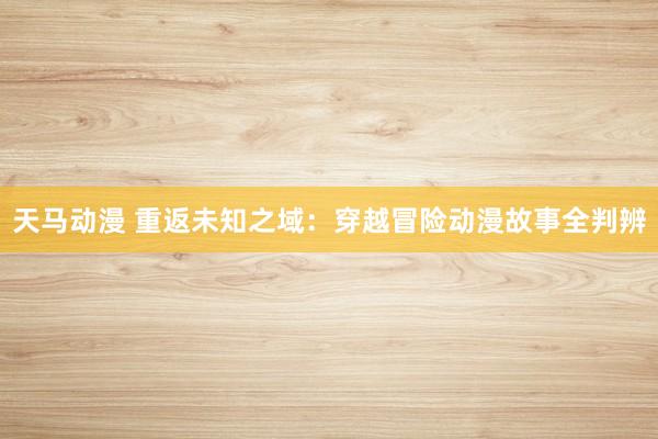 天马动漫 重返未知之域：穿越冒险动漫故事全判辨