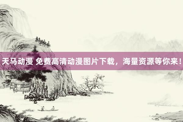 天马动漫 免费高清动漫图片下载，海量资源等你来！