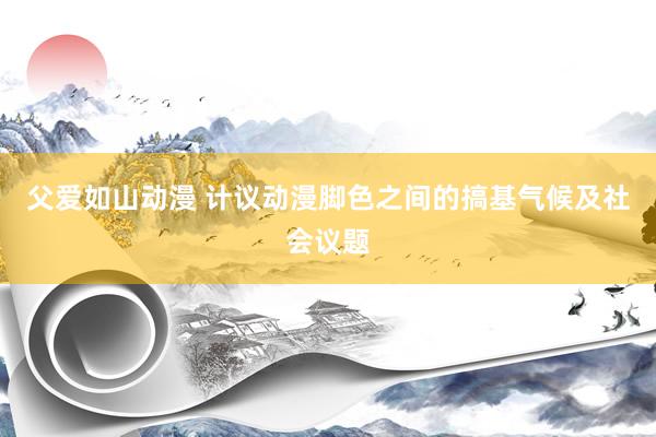 父爱如山动漫 计议动漫脚色之间的搞基气候及社会议题
