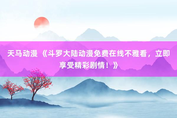 天马动漫 《斗罗大陆动漫免费在线不雅看，立即享受精彩剧情！》
