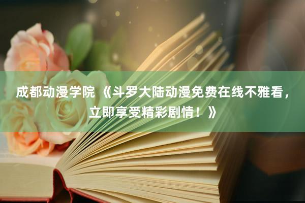 成都动漫学院 《斗罗大陆动漫免费在线不雅看，立即享受精彩剧情！》