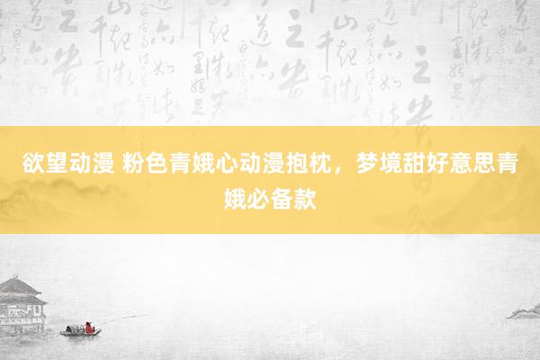 欲望动漫 粉色青娥心动漫抱枕，梦境甜好意思青娥必备款