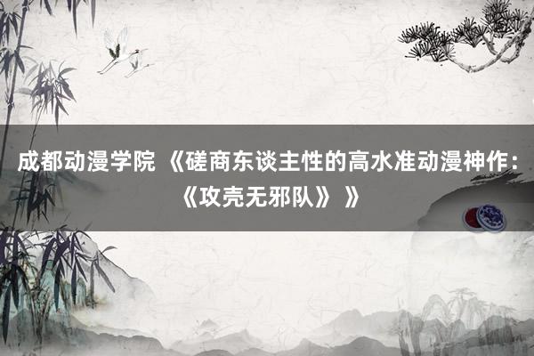 成都动漫学院 《磋商东谈主性的高水准动漫神作：《攻壳无邪队》 》