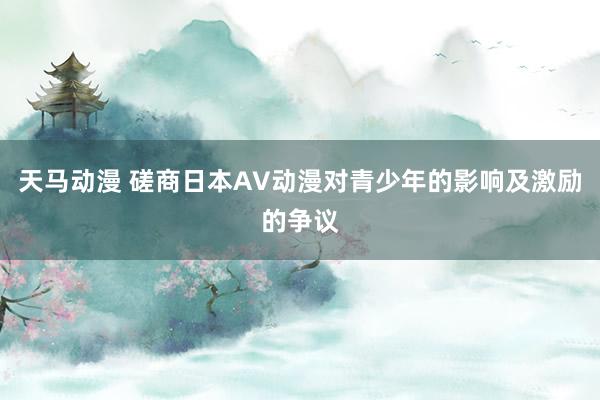 天马动漫 磋商日本AV动漫对青少年的影响及激励的争议