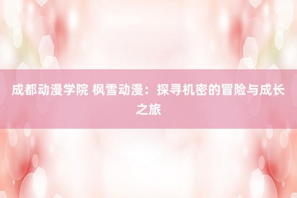 成都动漫学院 枫雪动漫：探寻机密的冒险与成长之旅