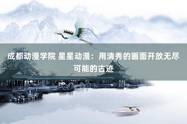 成都动漫学院 星星动漫：用清秀的画面开放无尽可能的古迹