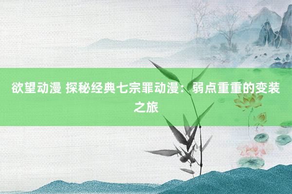 欲望动漫 探秘经典七宗罪动漫：弱点重重的变装之旅