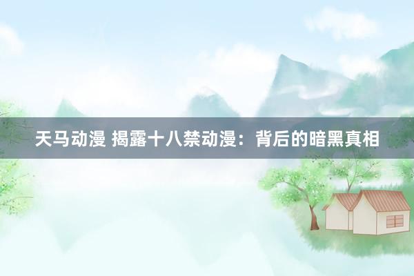 天马动漫 揭露十八禁动漫：背后的暗黑真相