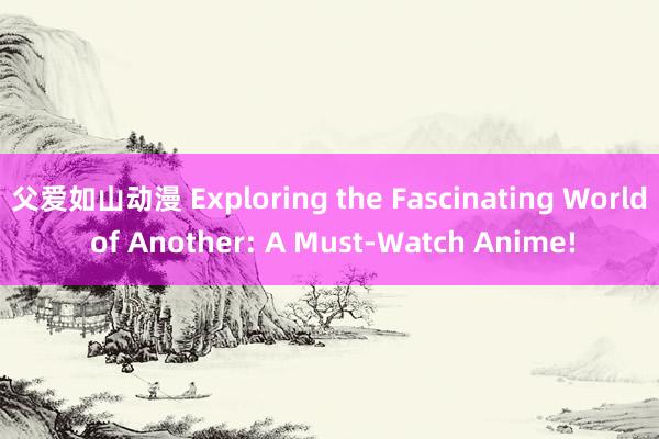 父爱如山动漫 Exploring the Fascinating World of Another: A Must-Watch Anime!