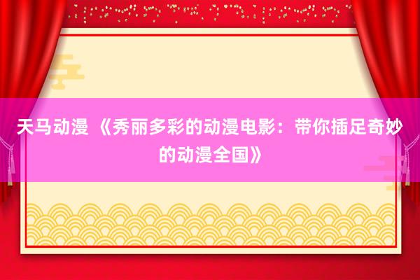 天马动漫 《秀丽多彩的动漫电影：带你插足奇妙的动漫全国》