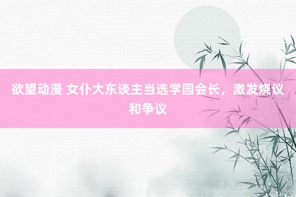 欲望动漫 女仆大东谈主当选学园会长，激发烧议和争议