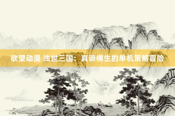 欲望动漫 浊世三国：真谛横生的单机策略冒险