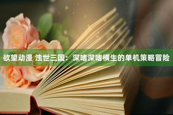 欲望动漫 浊世三国：深嗜深嗜横生的单机策略冒险