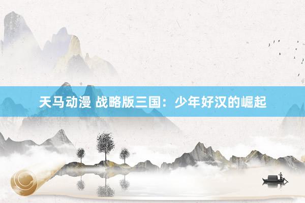 天马动漫 战略版三国：少年好汉的崛起