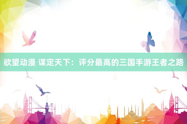 欲望动漫 谋定天下：评分最高的三国手游王者之路