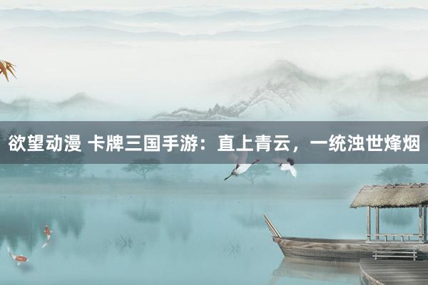 欲望动漫 卡牌三国手游：直上青云，一统浊世烽烟