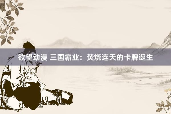 欲望动漫 三国霸业：焚烧连天的卡牌诞生