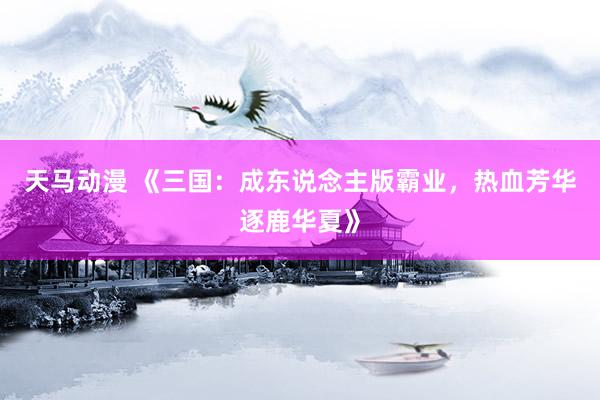 天马动漫 《三国：成东说念主版霸业，热血芳华逐鹿华夏》