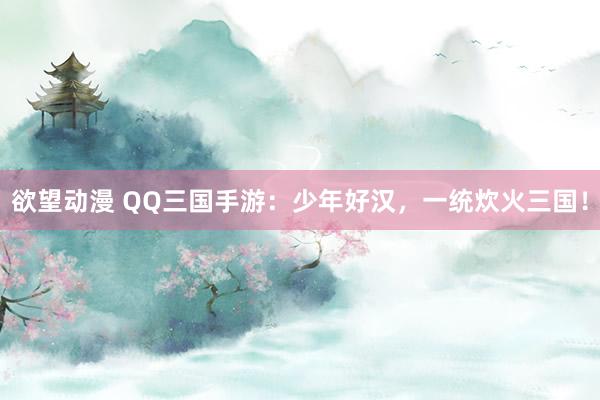 欲望动漫 QQ三国手游：少年好汉，一统炊火三国！