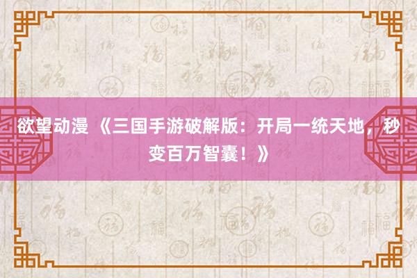 欲望动漫 《三国手游破解版：开局一统天地，秒变百万智囊！》
