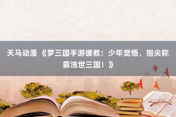 天马动漫 《梦三国手游援救：少年觉悟，指尖称霸浊世三国！》
