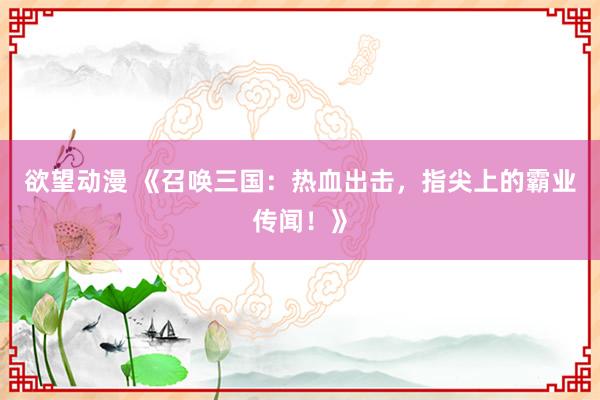 欲望动漫 《召唤三国：热血出击，指尖上的霸业传闻！》