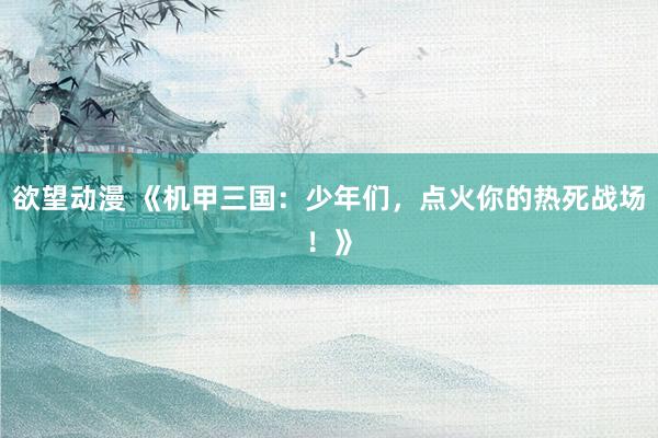 欲望动漫 《机甲三国：少年们，点火你的热死战场！》