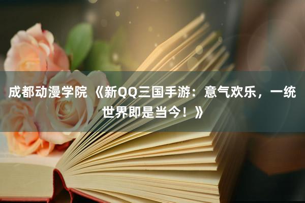 成都动漫学院 《新QQ三国手游：意气欢乐，一统世界即是当今！》