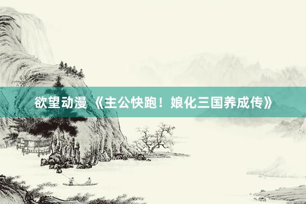 欲望动漫 《主公快跑！娘化三国养成传》