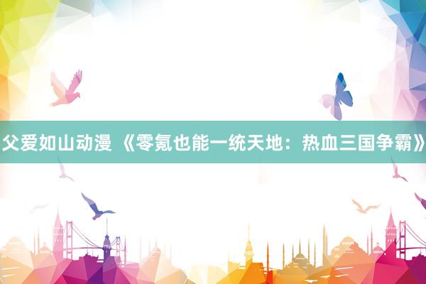 父爱如山动漫 《零氪也能一统天地：热血三国争霸》