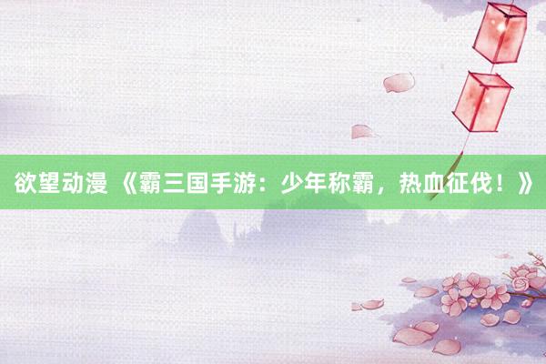 欲望动漫 《霸三国手游：少年称霸，热血征伐！》