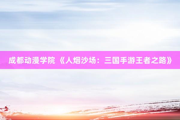 成都动漫学院 《人烟沙场：三国手游王者之路》