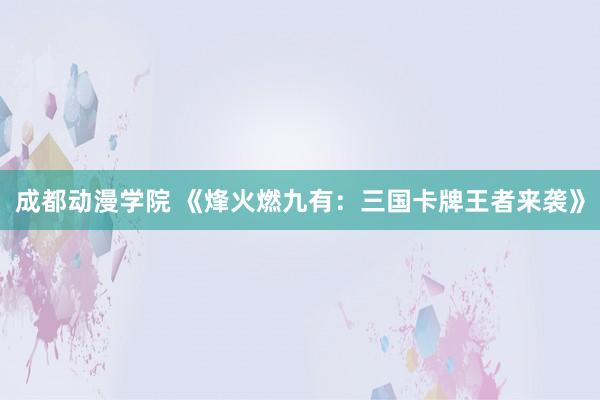 成都动漫学院 《烽火燃九有：三国卡牌王者来袭》