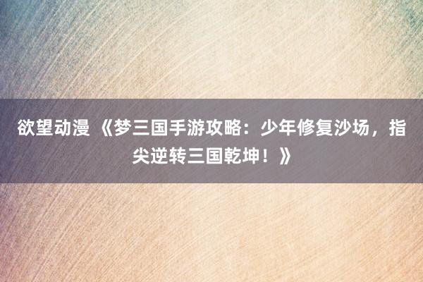 欲望动漫 《梦三国手游攻略：少年修复沙场，指尖逆转三国乾坤！》