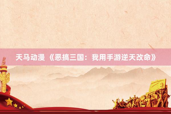 天马动漫 《恶搞三国：我用手游逆天改命》