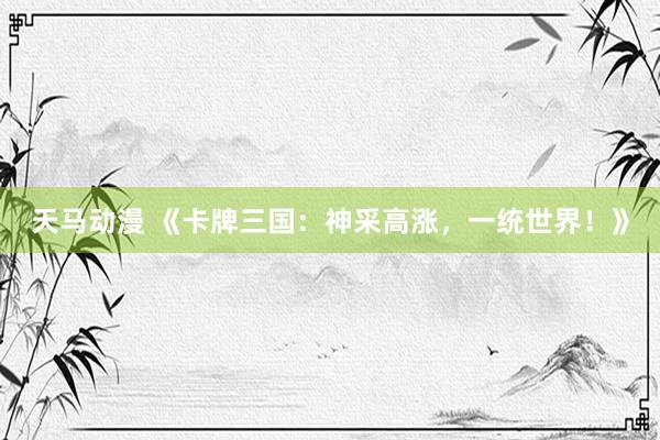 天马动漫 《卡牌三国：神采高涨，一统世界！》