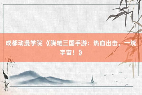 成都动漫学院 《骁雄三国手游：热血出击，一统宇宙！》