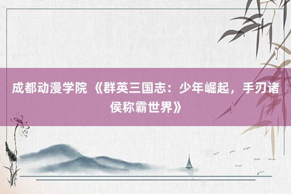 成都动漫学院 《群英三国志：少年崛起，手刃诸侯称霸世界》