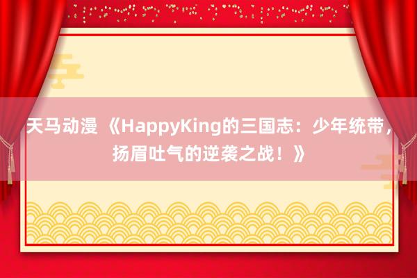 天马动漫 《HappyKing的三国志：少年统带，扬眉吐气的逆袭之战！》