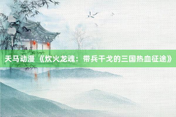 天马动漫 《炊火龙魂：带兵干戈的三国热血征途》