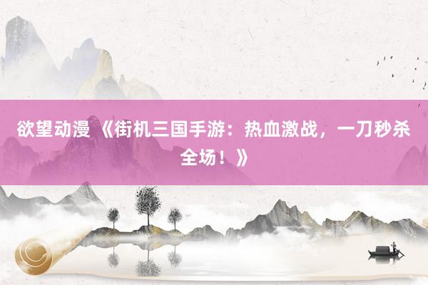 欲望动漫 《街机三国手游：热血激战，一刀秒杀全场！》