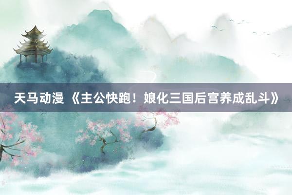 天马动漫 《主公快跑！娘化三国后宫养成乱斗》