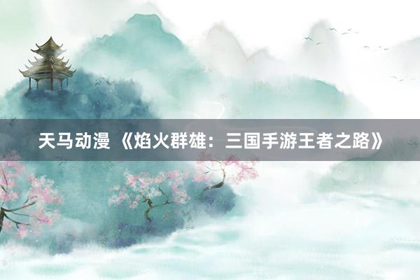 天马动漫 《焰火群雄：三国手游王者之路》