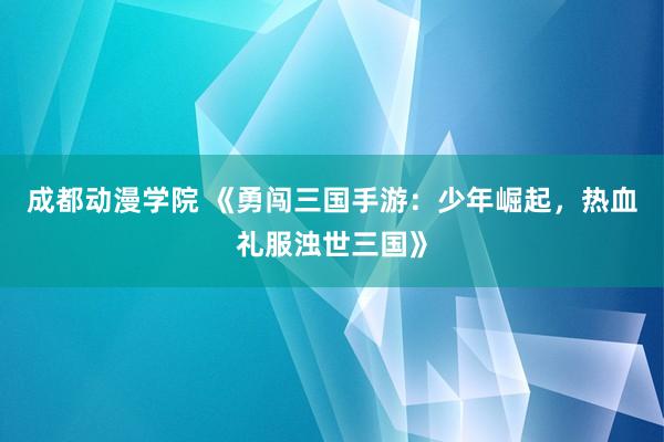 成都动漫学院 《勇闯三国手游：少年崛起，热血礼服浊世三国》