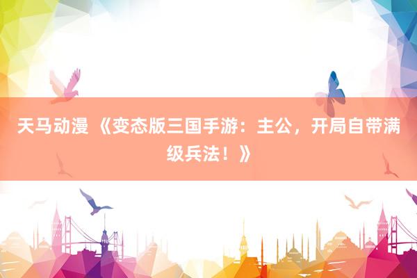 天马动漫 《变态版三国手游：主公，开局自带满级兵法！》