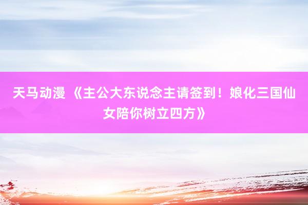 天马动漫 《主公大东说念主请签到！娘化三国仙女陪你树立四方》